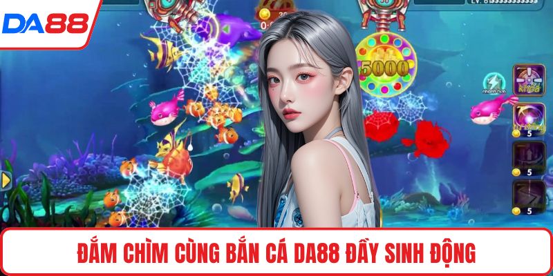 Đắm chìm cùng bắn cá DA88 đầy sinh động