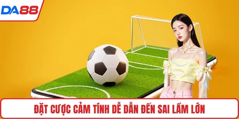 Đặt cược cảm tính dễ dẫn đến sai lầm lớn