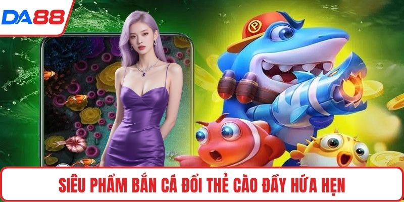 Siêu phẩm bắn cá đổi thẻ cào đầy hứa hẹn