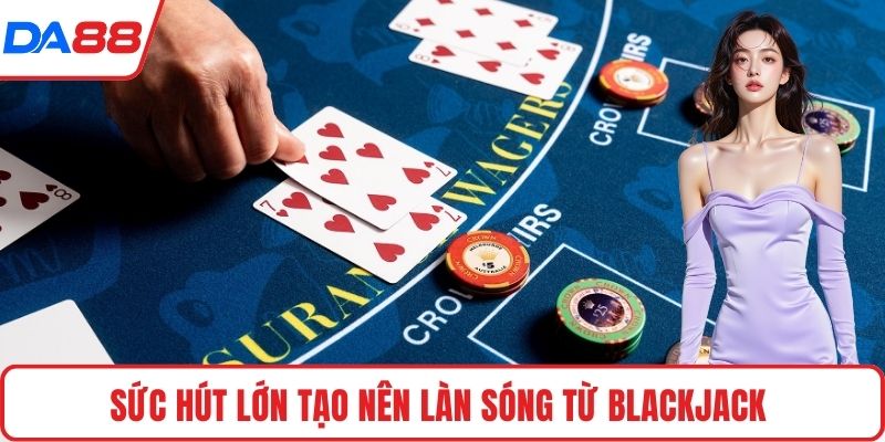 Sức hút lớn tạo nên làn sóng từ Blackjack